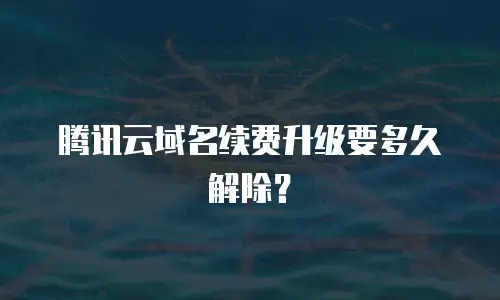 腾讯云域名续费升级要多久解除？