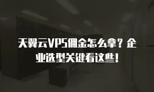 天翼云VPS佣金怎么拿？企业选型关键看这些！