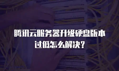 腾讯云服务器升级硬盘版本过低怎么解决？