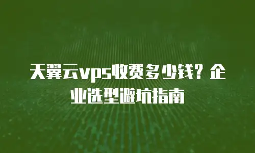 天翼云vps收费多少钱？企业选型避坑指南
