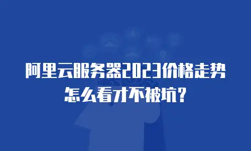 阿里云服务器2023价格走势怎么看才不被坑？