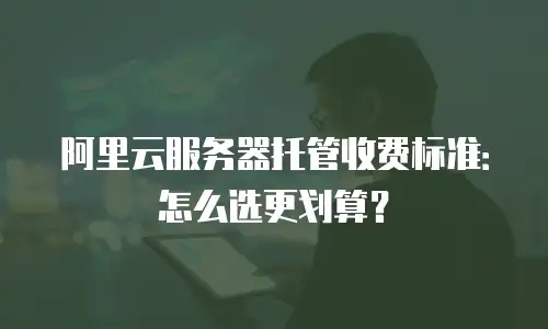 阿里云服务器托管收费标准：怎么选更划算？