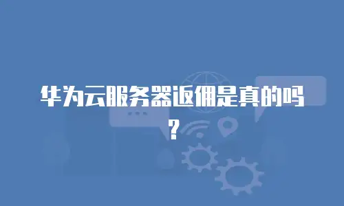 华为云服务器返佣是真的吗？