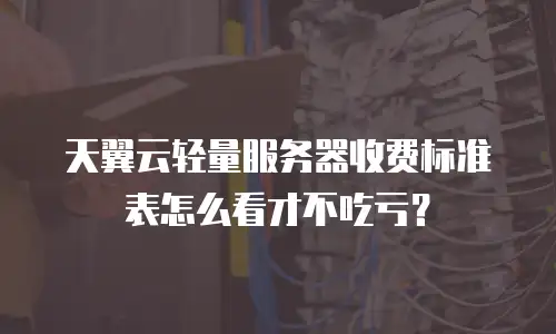 天翼云轻量服务器收费标准表怎么看才不吃亏？