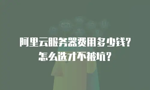 阿里云服务器费用多少钱？怎么选才不被坑？