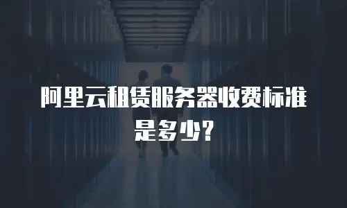 阿里云租赁服务器收费标准是多少？