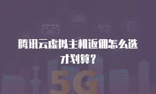 腾讯云虚拟主机返佣怎么选才划算？