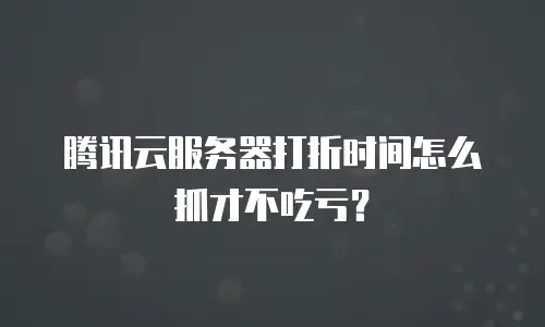 腾讯云服务器打折时间怎么抓才不吃亏？