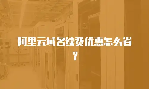 阿里云域名续费优惠怎么省？
