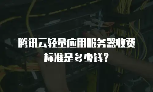 腾讯云轻量应用服务器收费标准是多少钱？