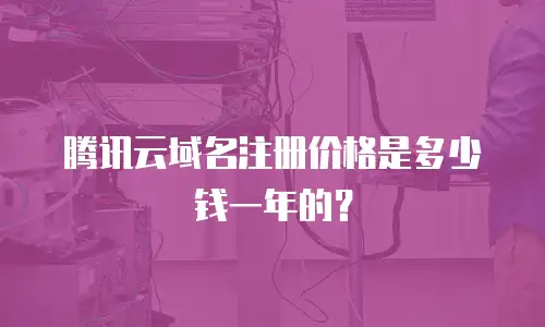 腾讯云域名注册价格是多少钱一年的？