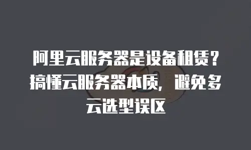 阿里云服务器是设备租赁？搞懂云服务器本质，避免多云选型误区