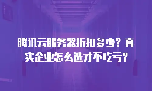 腾讯云服务器折扣多少？真实企业怎么选才不吃亏？