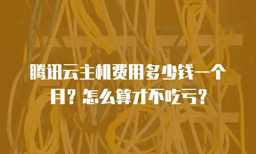腾讯云主机费用多少钱一个月？怎么算才不吃亏？