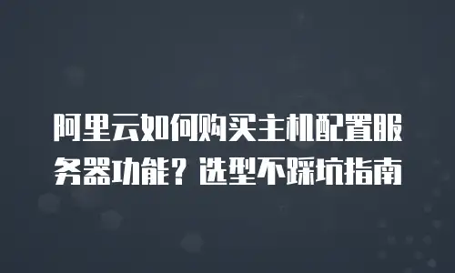 阿里云如何购买主机配置服务器功能？选型不踩坑指南