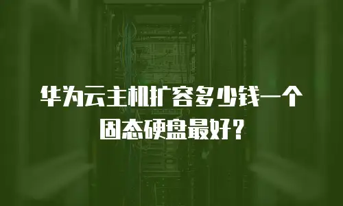 华为云主机扩容多少钱一个固态硬盘最好？