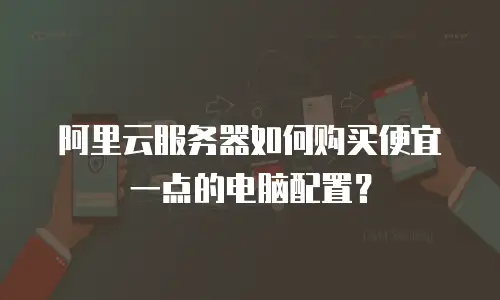 阿里云服务器如何购买便宜一点的电脑配置？