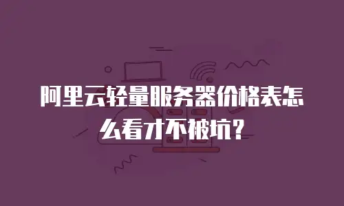 阿里云轻量服务器价格表怎么看才不被坑？