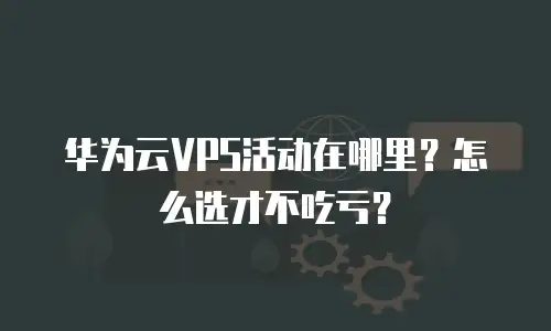 华为云VPS活动在哪里？怎么选才不吃亏？