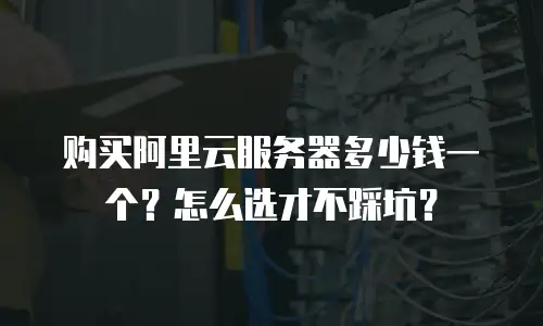 购买阿里云服务器多少钱一个？怎么选才不踩坑？