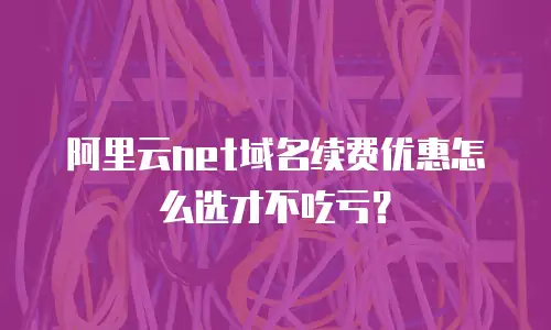 阿里云net域名续费优惠怎么选才不吃亏？