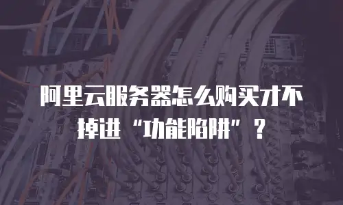 阿里云服务器怎么购买才不掉进“功能陷阱”？