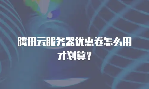 腾讯云服务器优惠卷怎么用才划算？
