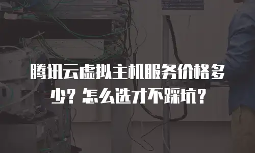 腾讯云虚拟主机服务价格多少？怎么选才不踩坑？
