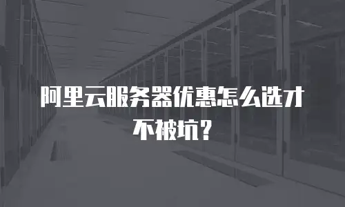 阿里云服务器优惠怎么选才不被坑？