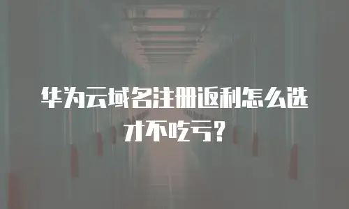 华为云域名注册返利怎么选才不吃亏？