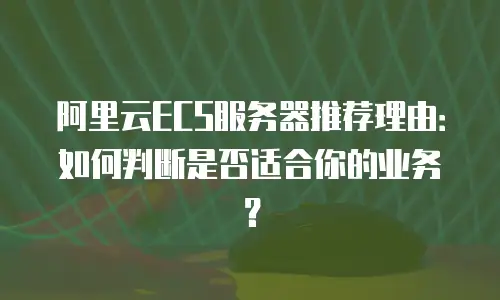 阿里云ECS服务器推荐理由：如何判断是否适合你的业务？