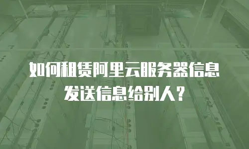 如何租赁阿里云服务器信息发送信息给别人？