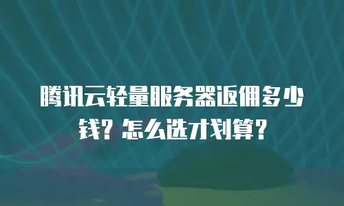 腾讯云轻量服务器返佣多少钱？怎么选才划算？