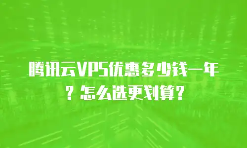 腾讯云VPS优惠多少钱一年？怎么选更划算？