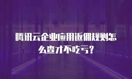腾讯云企业应用返佣规则怎么查才不吃亏？