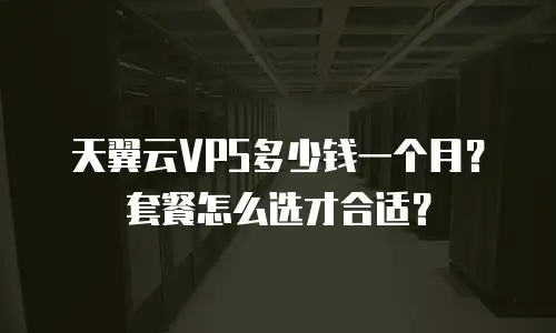 天翼云VPS多少钱一个月？套餐怎么选才合适？