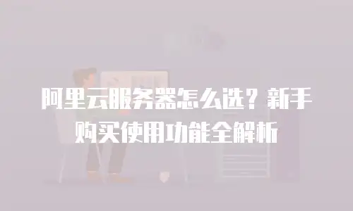 阿里云服务器怎么选？新手购买使用功能全解析