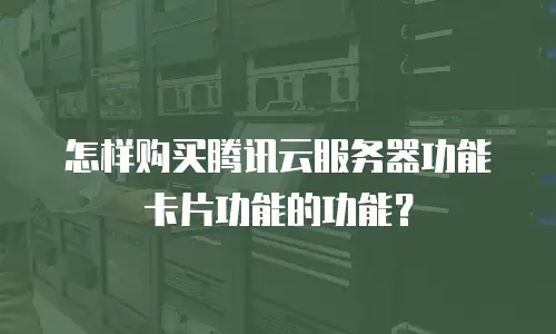 怎样购买腾讯云服务器功能卡片功能的功能？
