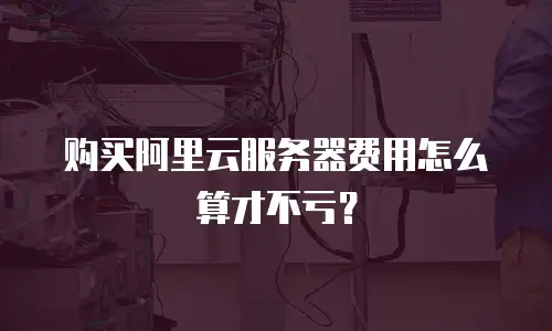 购买阿里云服务器费用怎么算才不亏？
