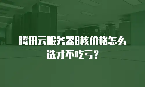 腾讯云服务器8核价格怎么选才不吃亏？