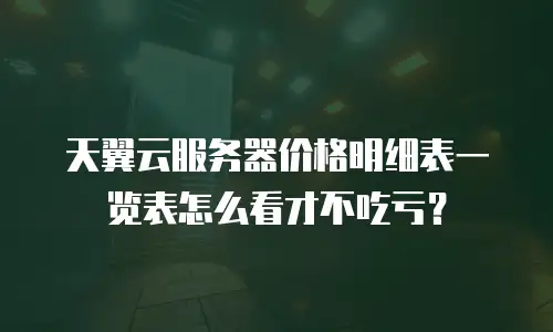 天翼云服务器价格明细表一览表怎么看才不吃亏？