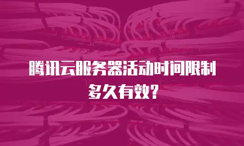 腾讯云服务器活动时间限制多久有效？