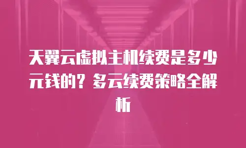 天翼云虚拟主机续费是多少元钱的？多云续费策略全解析