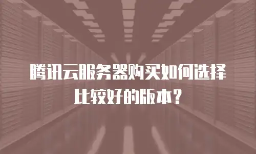 腾讯云服务器购买如何选择比较好的版本？