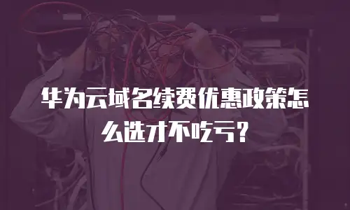 华为云域名续费优惠政策怎么选才不吃亏？