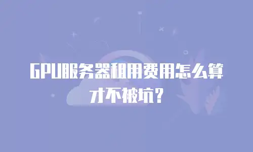 GPU服务器租用费用怎么算才不被坑？