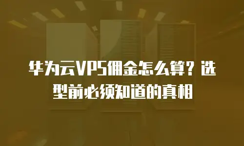 华为云VPS佣金怎么算？选型前必须知道的真相