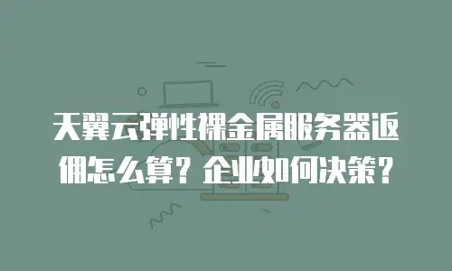天翼云弹性裸金属服务器返佣怎么算？企业如何决策？
