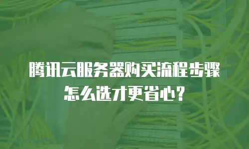 腾讯云服务器购买流程步骤怎么选才更省心？