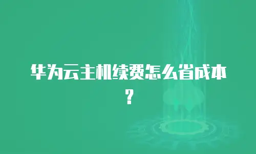 华为云主机续费怎么省成本？